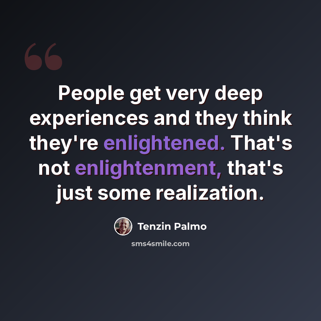 “People get very deep experiences and they think they're enlightened. That's not enlightenment, that's just some realization.” quote by Tenzin Palmo