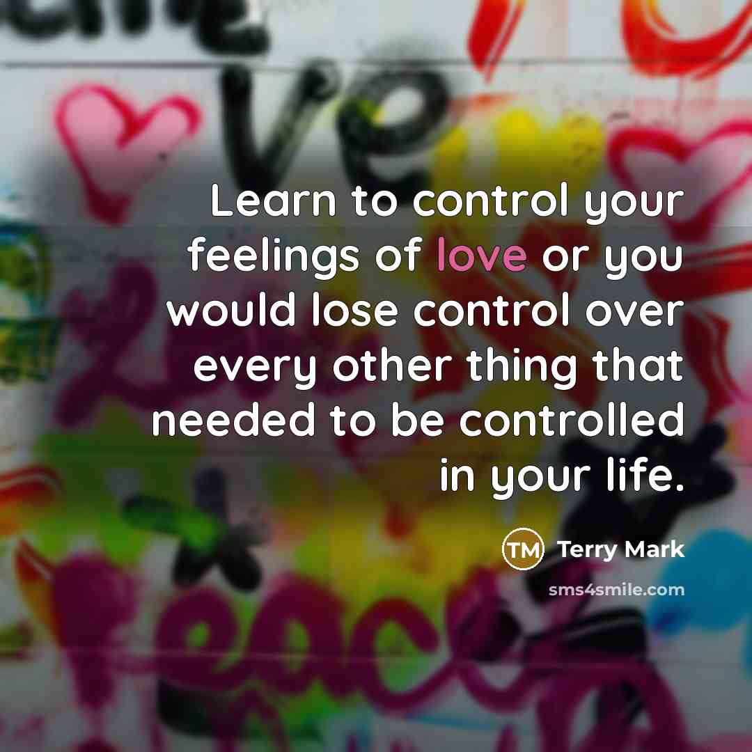 “Learn to control your feelings of love or you would lose control over every other thing that needed to be controlled in your life.” quote by Terry Mark