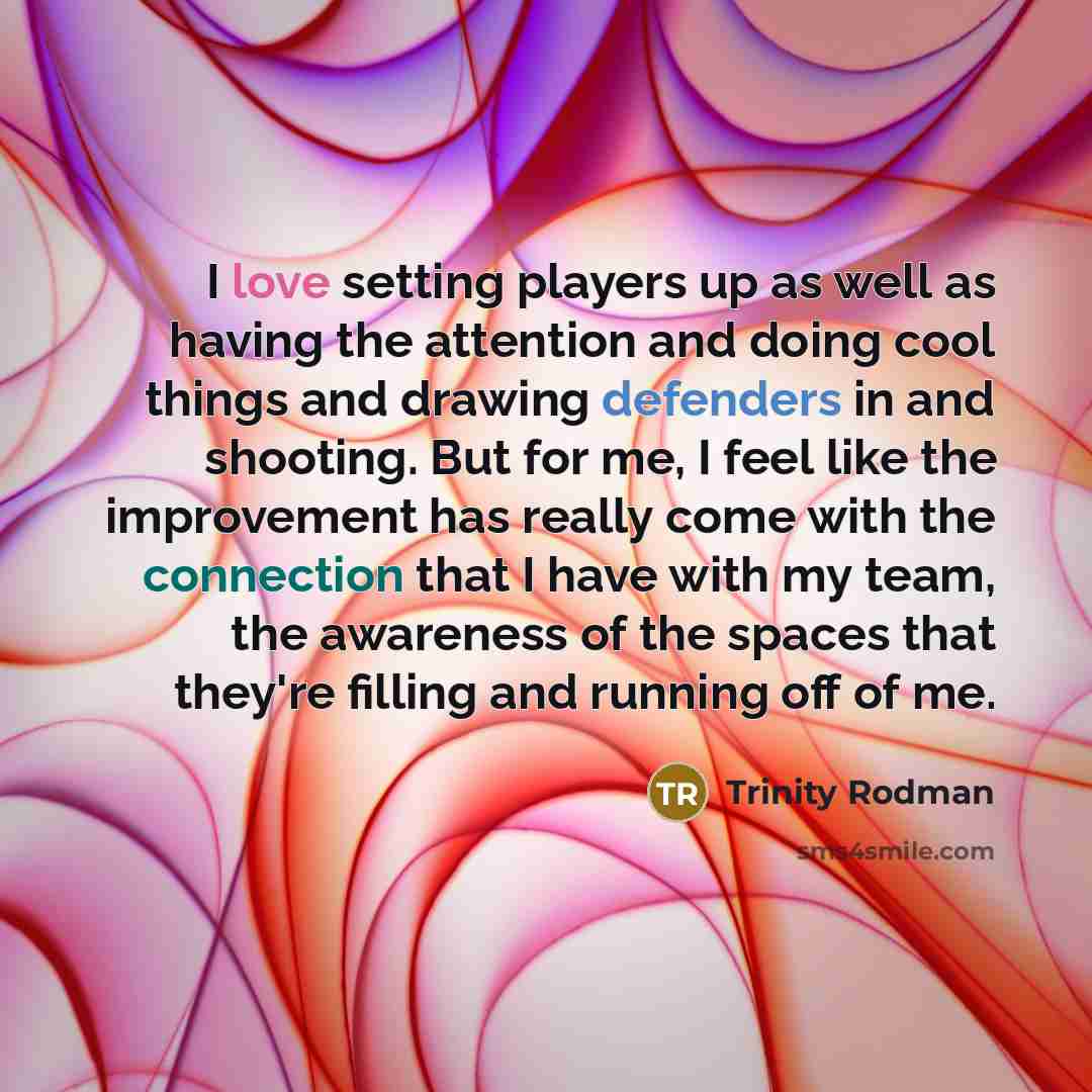 “I love setting players up as well as having the attention and doing cool things and drawing defenders in and shooting. But for me, I feel like the improvement has really come with the connection that I have with my team, the awareness of the spaces that they're filling and running off of me.” quote by Trinity Rodman
