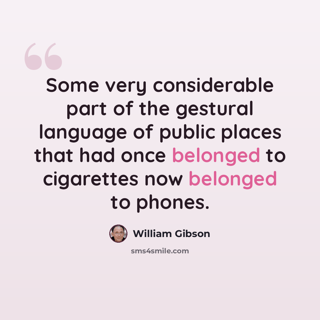 “Some very considerable part of the gestural language of public places that had once belonged to cigarettes now belonged to phones.” quote by William Gibson