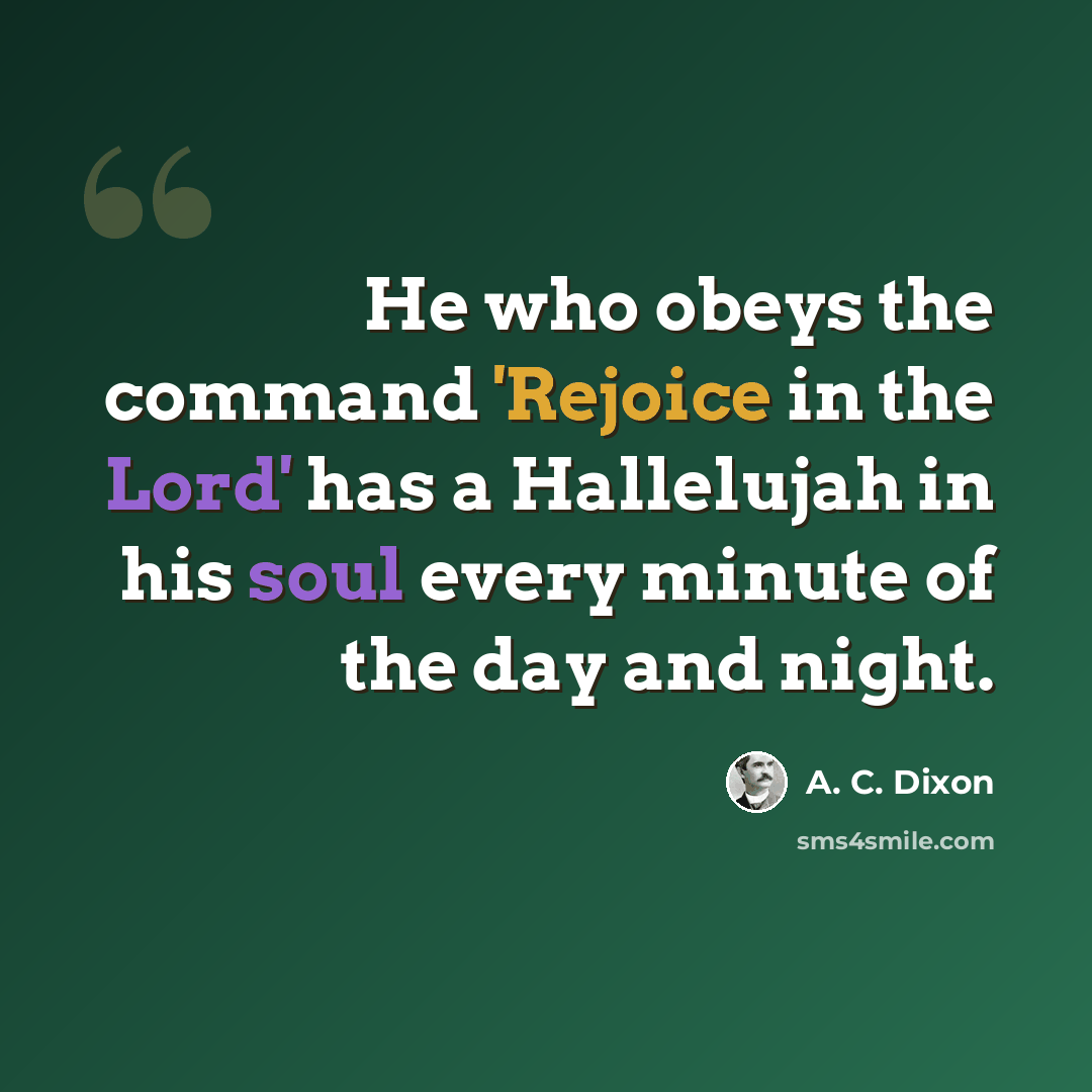 “He who obeys the command 'Rejoice in the Lord' has a Hallelujah in his soul every minute of the day and night.” quote by A. C. Dixon