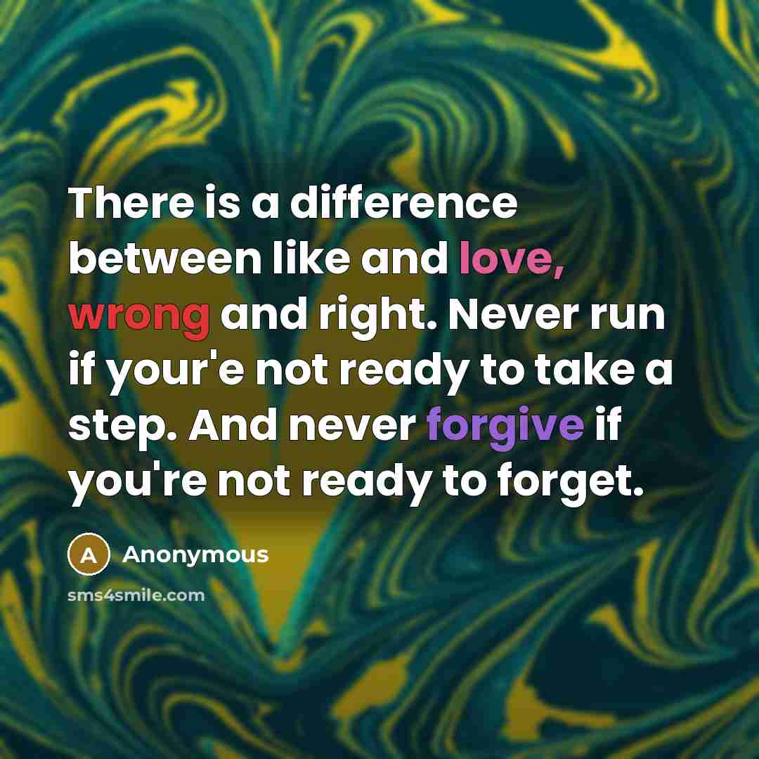 “There is a difference between like and love, wrong and right. Never run if your'e not ready to take a step. And never forgive if you're not ready to forget.” quote by Anonymous