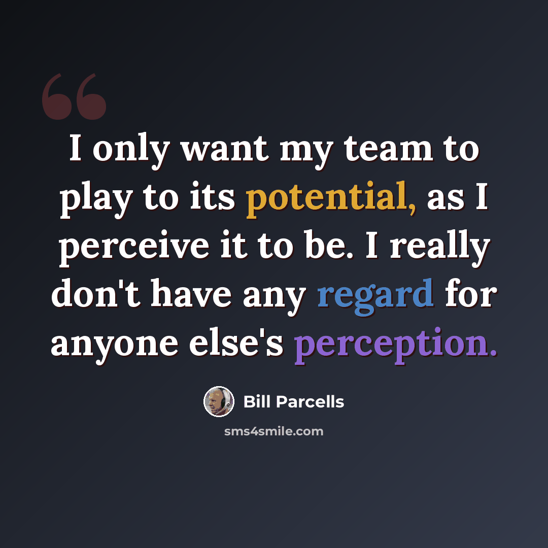 “I only want my team to play to its potential, as I perceive it to be. I really don't have any regard for anyone else's perception.” quote by Bill Parcells