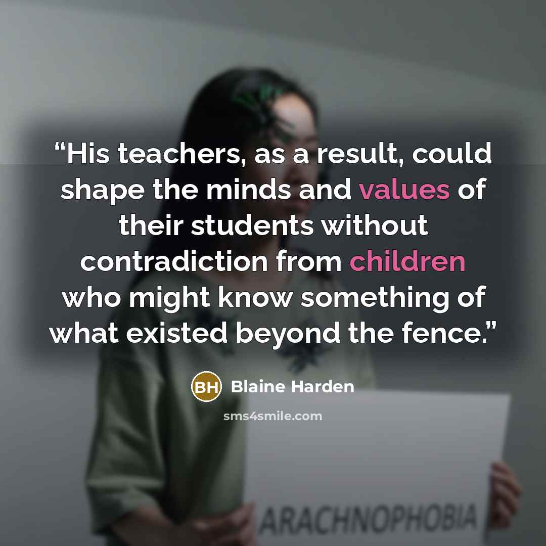 “His teachers, as a result, could shape the minds and values of their students without contradiction from children who might know something of what existed beyond the fence.” quote by Blaine Harden