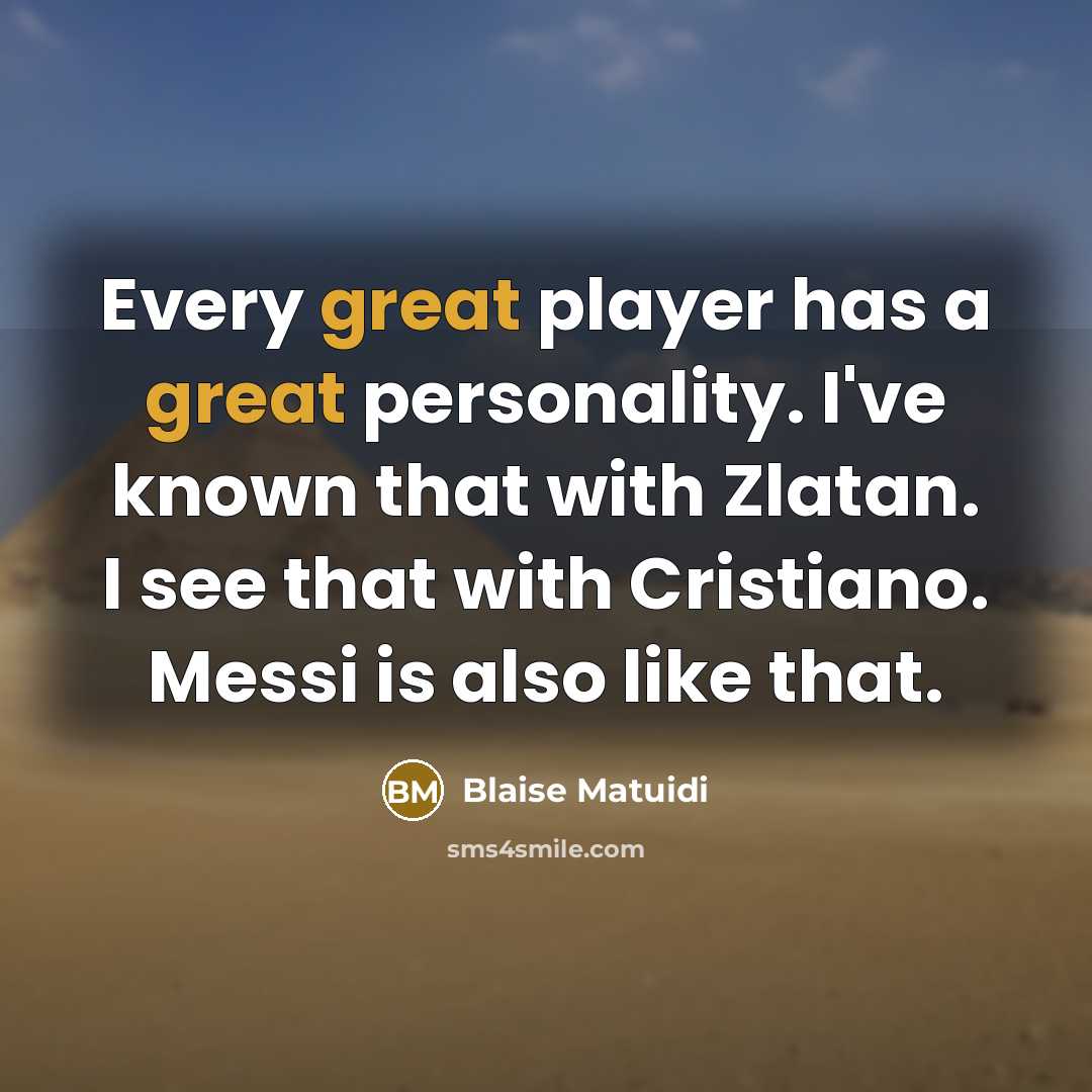“Every great player has a great personality. I've known that with Zlatan. I see that with Cristiano. Messi is also like that.” quote by Blaise Matuidi