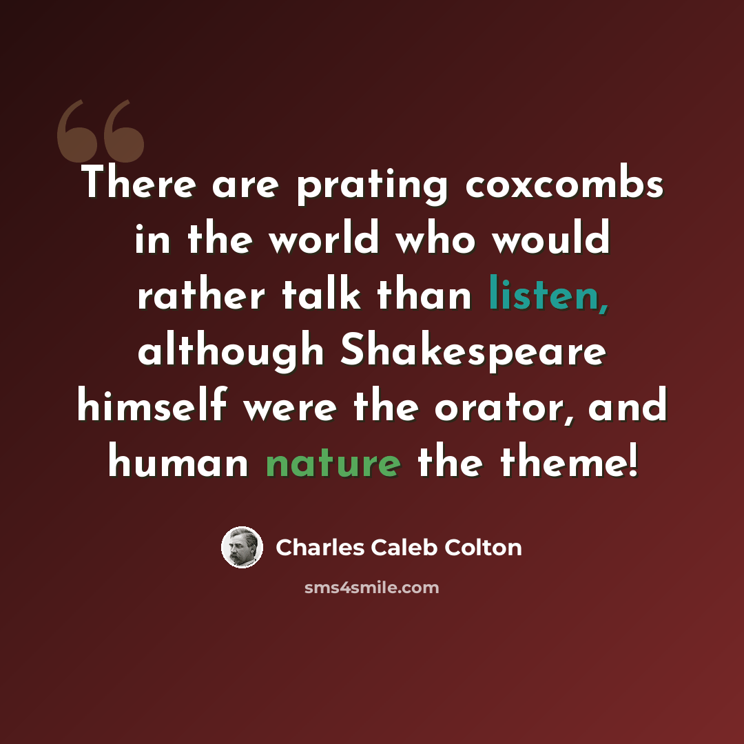“There are prating coxcombs in the world who would rather talk than listen, although Shakespeare himself were the orator, and human nature the theme!” quote by Charles Caleb Colton