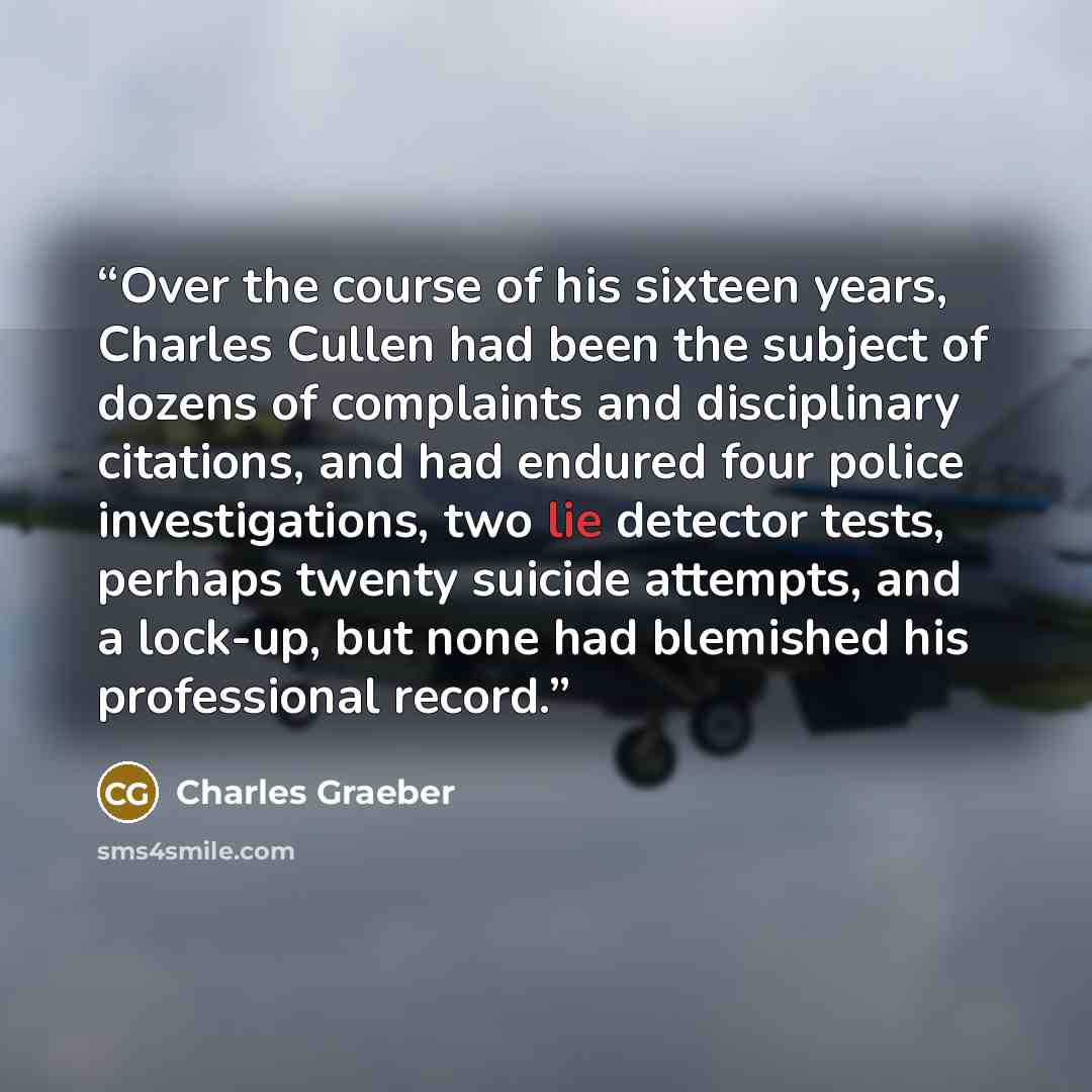 “Over the course of his sixteen years, Charles Cullen had been the subject of dozens of complaints and disciplinary citations, and had endured four police investigations, two lie detector tests, perhaps twenty suicide attempts, and a lock-up, but none had blemished his professional record.” quote by Charles Graeber