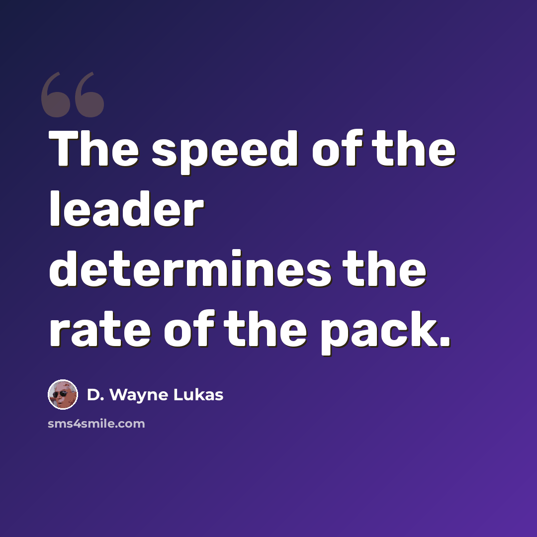 “The speed of the leader determines the rate of the pack.” quote by D. Wayne Lukas
