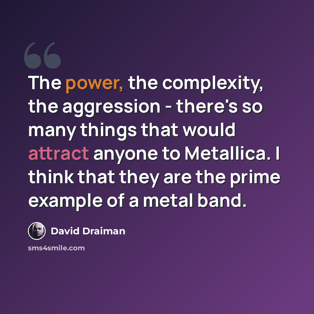 “The power, the complexity, the aggression - there's so many things that would attract anyone to Metallica. I think that they are the prime example of a metal band.” quote by David Draiman