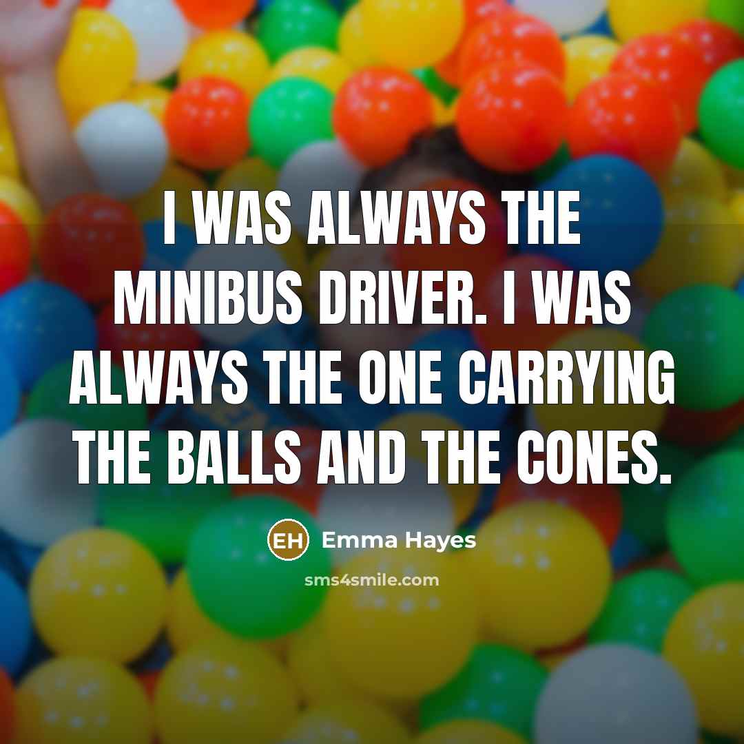 “I was always the minibus driver. I was always the one carrying the balls and the cones.” quote by Emma Hayes