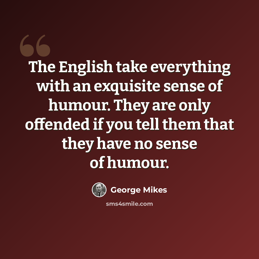 “The English take everything with an exquisite sense of humour. They are only offended if you tell them that they have no sense of humour.” quote by George Mikes