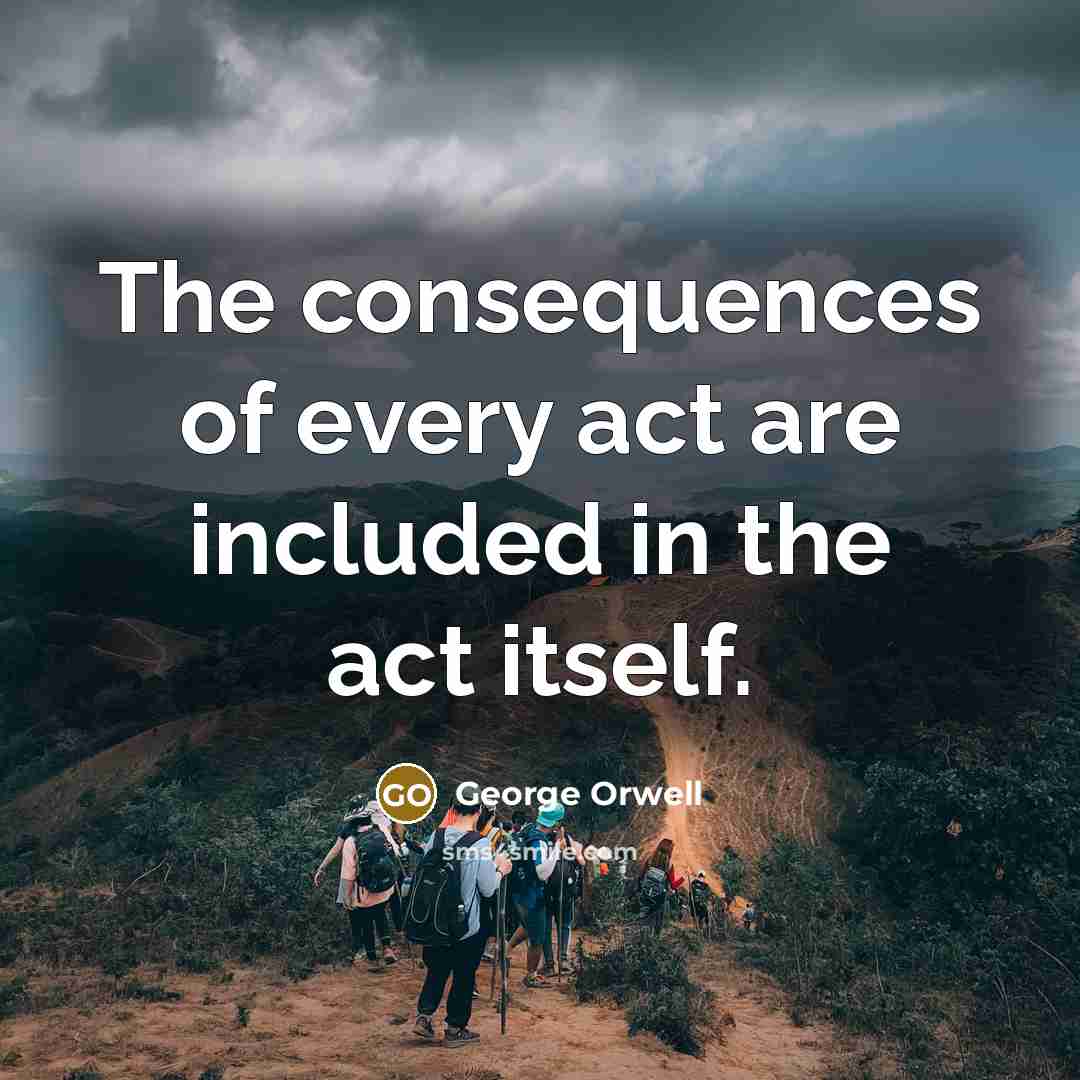 “The consequences of every act are included in the act itself.” quote by George Orwell