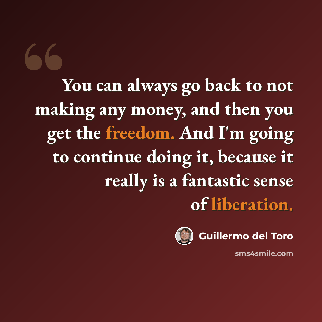 “You can always go back to not making any money, and then you get the freedom. And I'm going to continue doing it, because it really is a fantastic sense of liberation.” quote by Guillermo del Toro