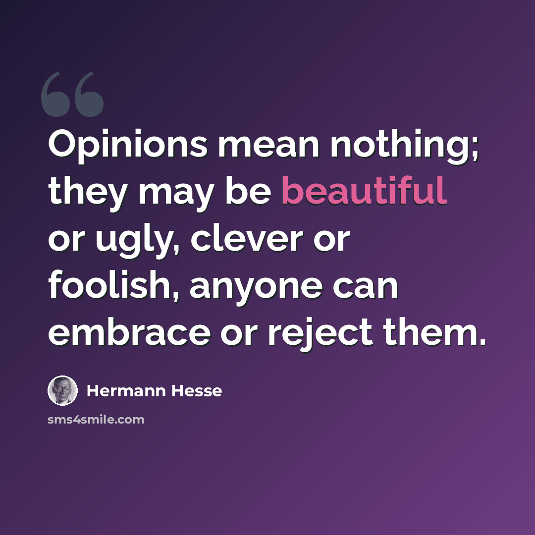 “Opinions mean nothing; they may be beautiful or ugly, clever or foolish, anyone can embrace or reject them.” quote by Hermann Hesse