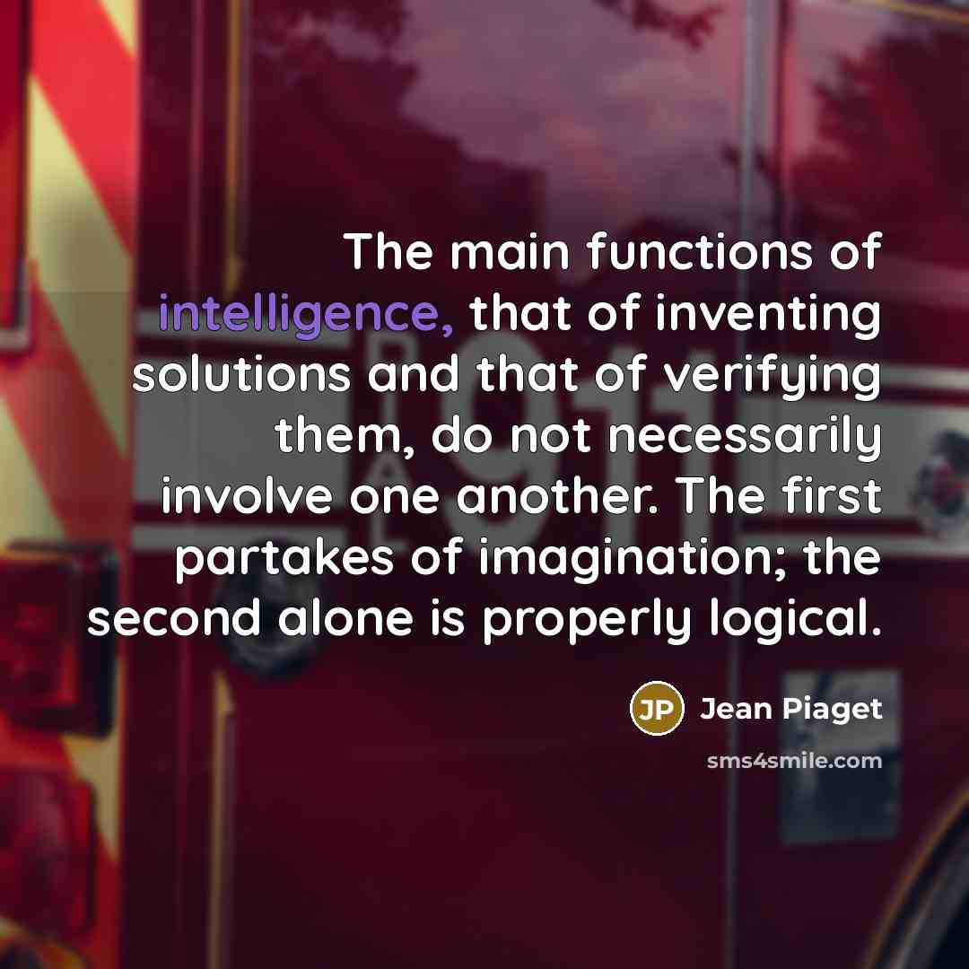 “The main functions of intelligence, that of inventing solutions and that of verifying them, do not necessarily involve one another. The first partakes of imagination; the second alone is properly logical.” quote by Jean Piaget