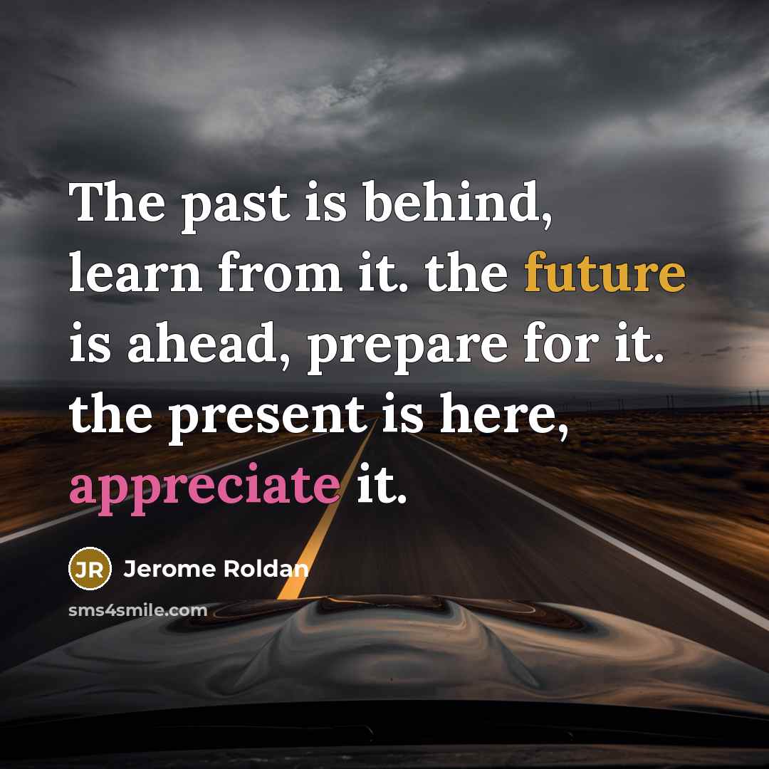 “The past is behind, learn from it. the future is ahead, prepare for it. the present is here, appreciate it.” quote by Jerome Roldan