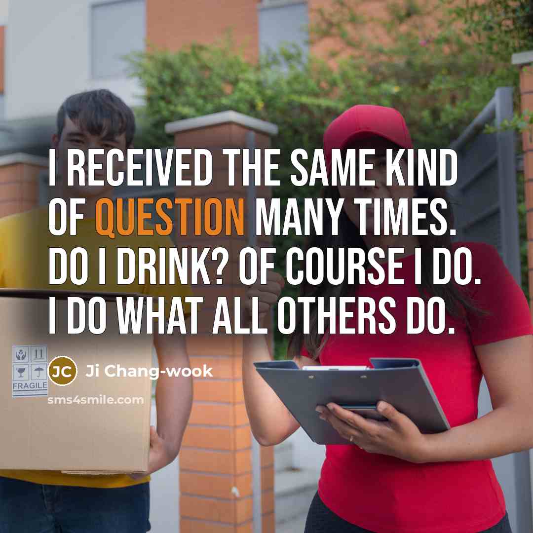 “I received the same kind of question many times. Do I drink? Of course I do. I do what all others do.” quote by Ji Chang-wook