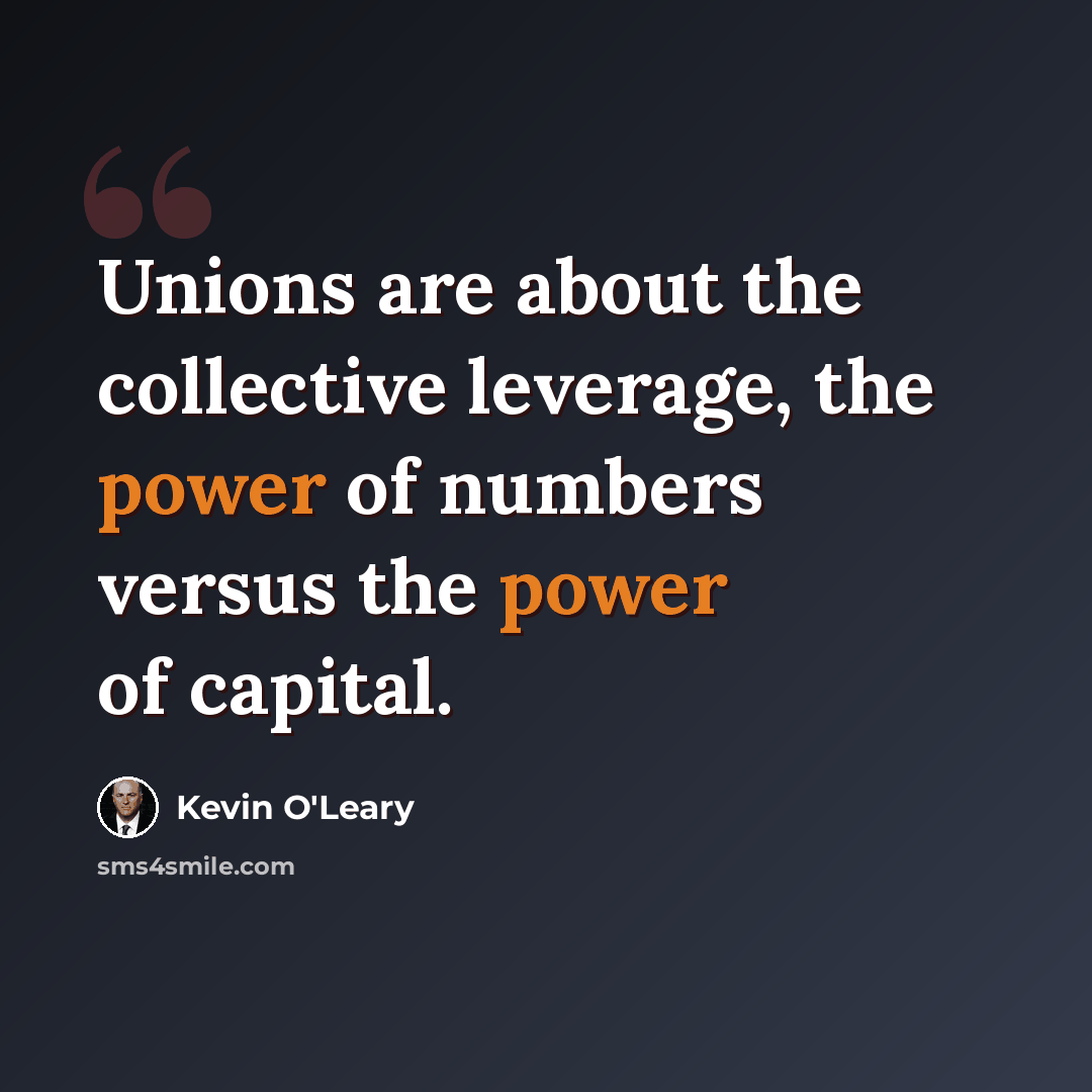 “Unions are about the collective leverage, the power of numbers versus the power of capital.” quote by Kevin O'Leary