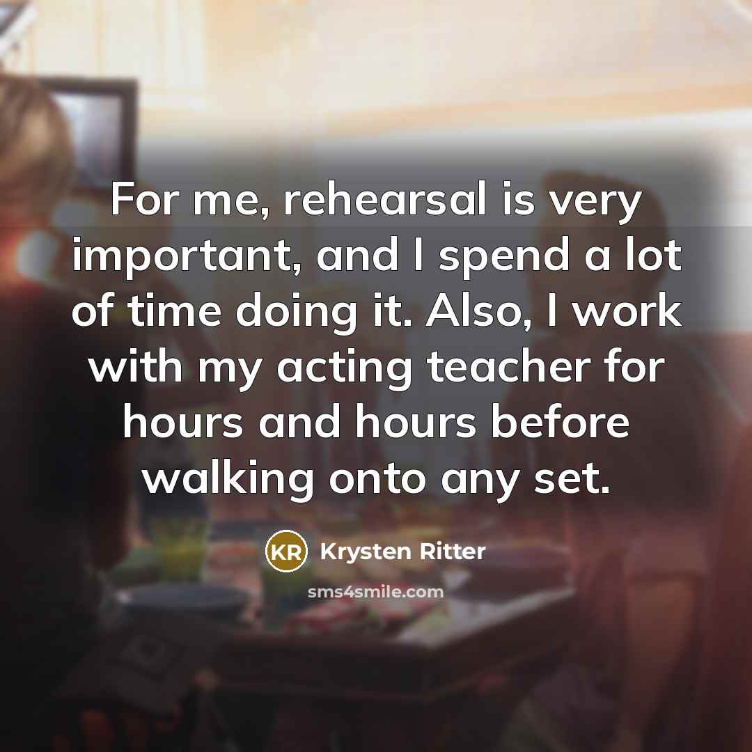 “For me, rehearsal is very important, and I spend a lot of time doing it. Also, I work with my acting teacher for hours and hours before walking onto any set.” quote by Krysten Ritter