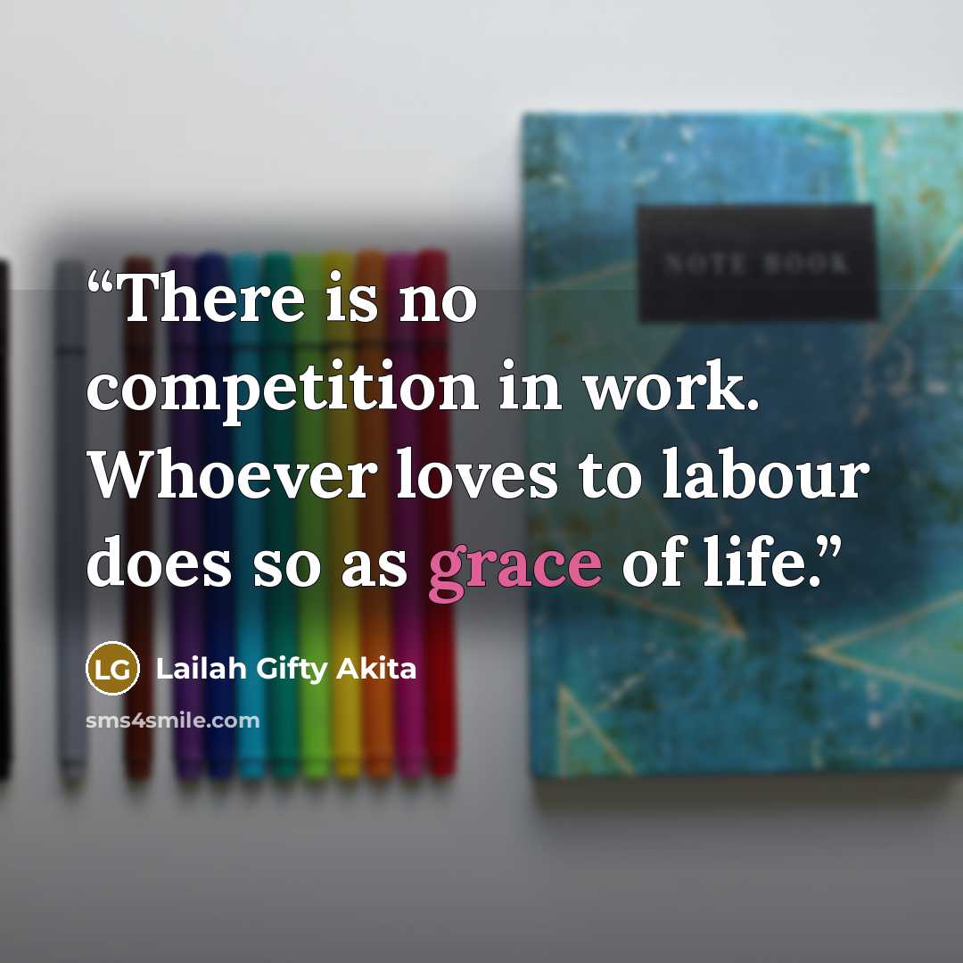 “There is no competition in work. Whoever loves to labour does so as grace of life.” quote by Lailah Gifty Akita