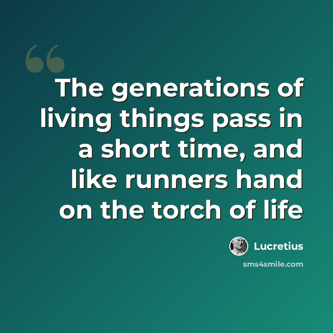 “The generations of living things pass in a short time, and like runners hand on the torch of life” quote by Lucretius