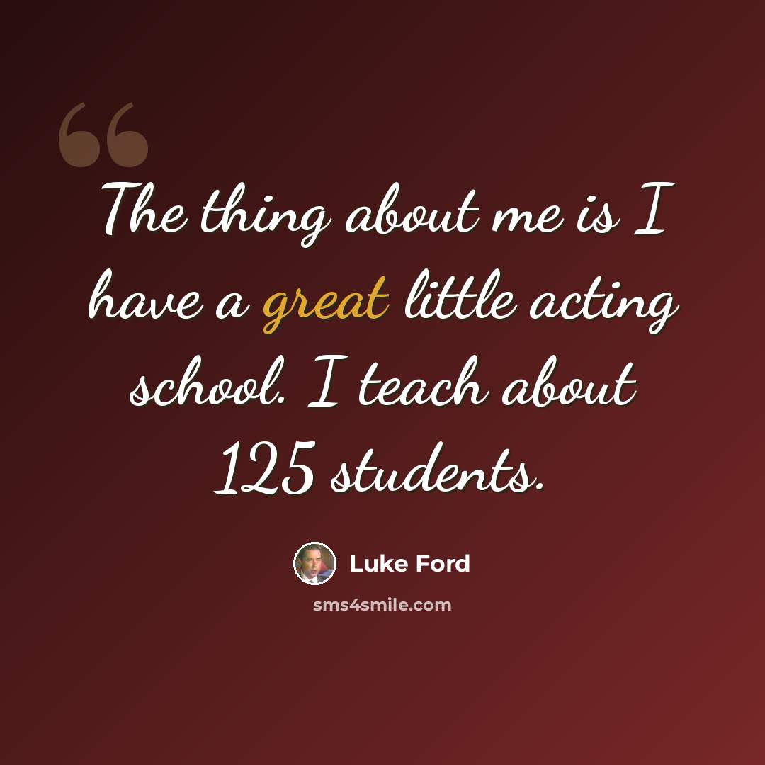 “The thing about me is I have a great little acting school. I teach about 125 students.” quote by Luke Ford