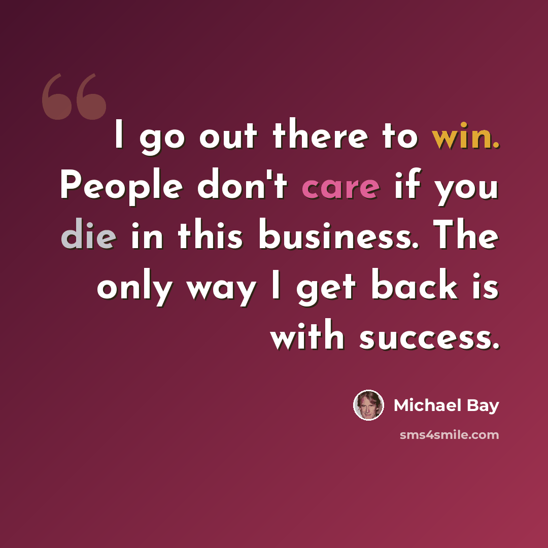 “I go out there to win. People don't care if you die in this business. The only way I get back is with success.” quote by Michael Bay
