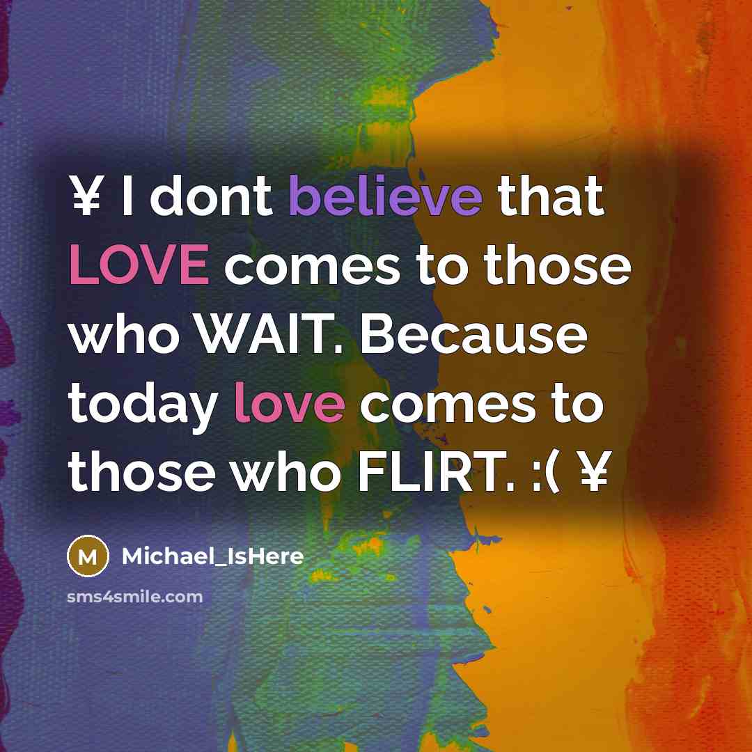 “¥ I dont believe that LOVE comes to those who WAIT. Because today love comes to those who FLIRT. :( ¥” quote by Michael_IsHere