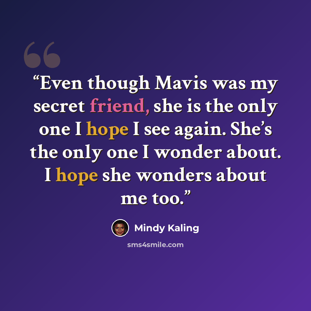 “Even though Mavis was my secret friend, she is the only one I hope I see again. She’s the only one I wonder about. I hope she wonders about me too.” quote by Mindy Kaling