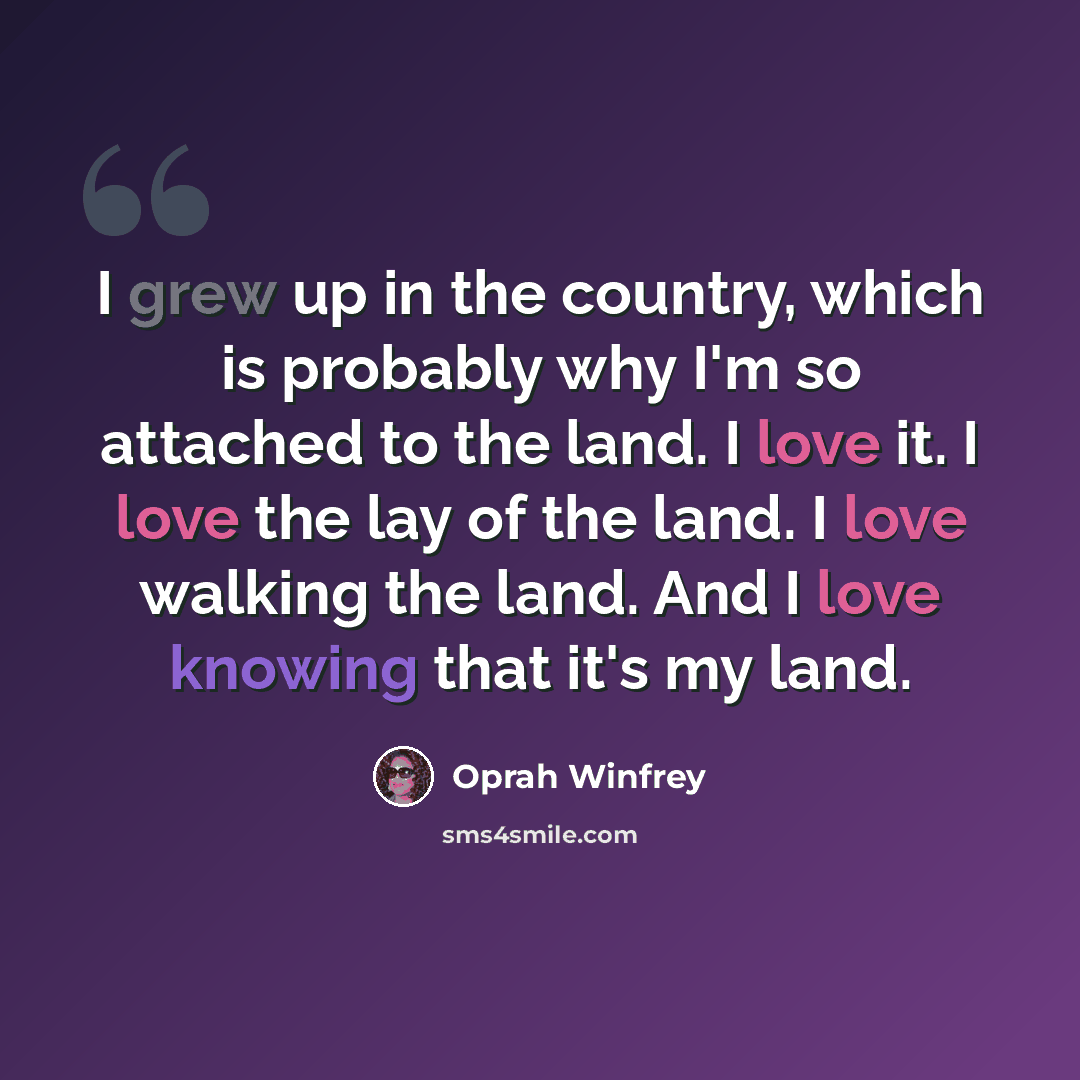 “I grew up in the country, which is probably why I'm so attached to the land. I love it. I love the lay of the land. I love walking the land. And I love knowing that it's my land.” quote by Oprah Winfrey