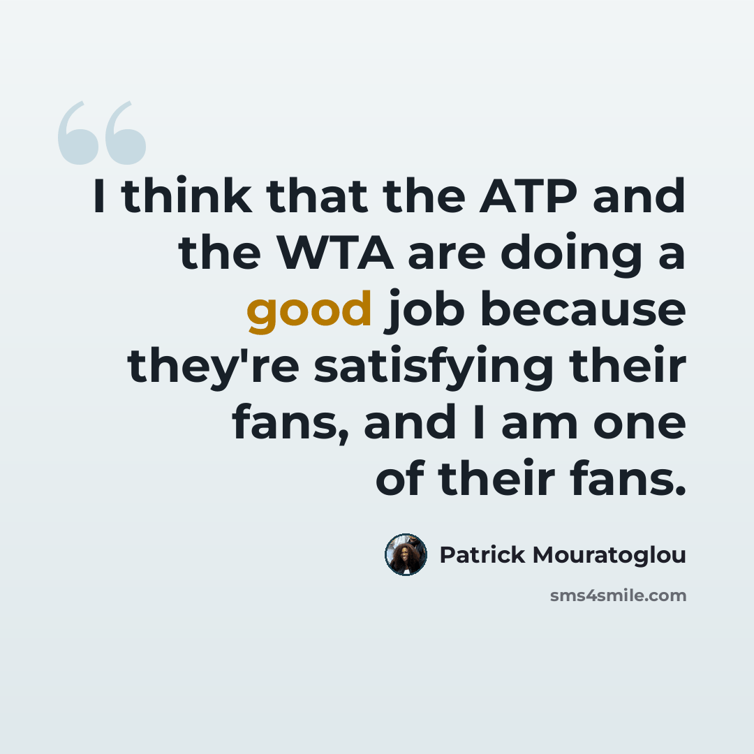 “I think that the ATP and the WTA are doing a good job because they're satisfying their fans, and I am one of their fans.” quote by Patrick Mouratoglou
