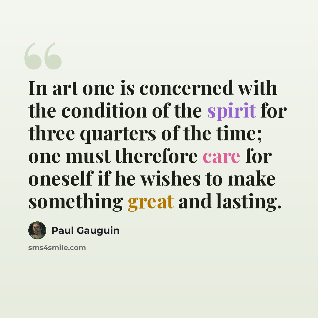 “In art one is concerned with the condition of the spirit for three quarters of the time; one must therefore care for oneself if he wishes to make something great and lasting.” quote by Paul Gauguin