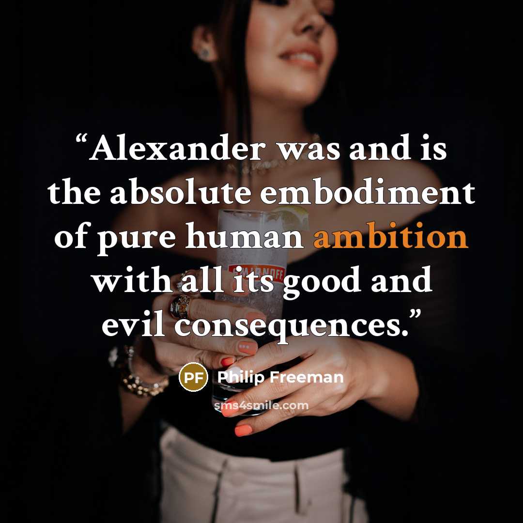 “Alexander was and is the absolute embodiment of pure human ambition with all its good and evil consequences.” quote by Philip Freeman