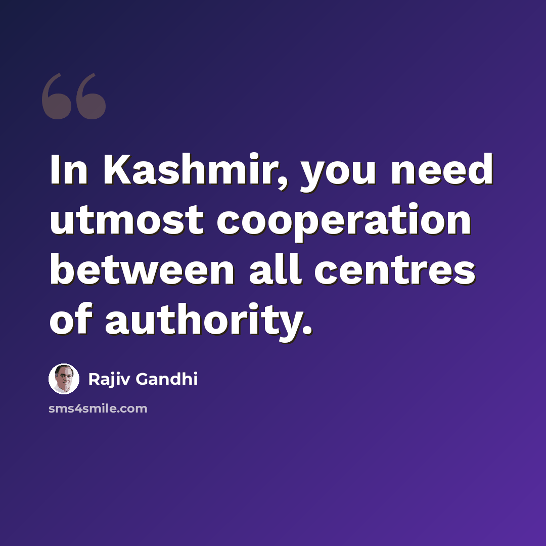 “In Kashmir, you need utmost cooperation between all centres of authority.” quote by Rajiv Gandhi