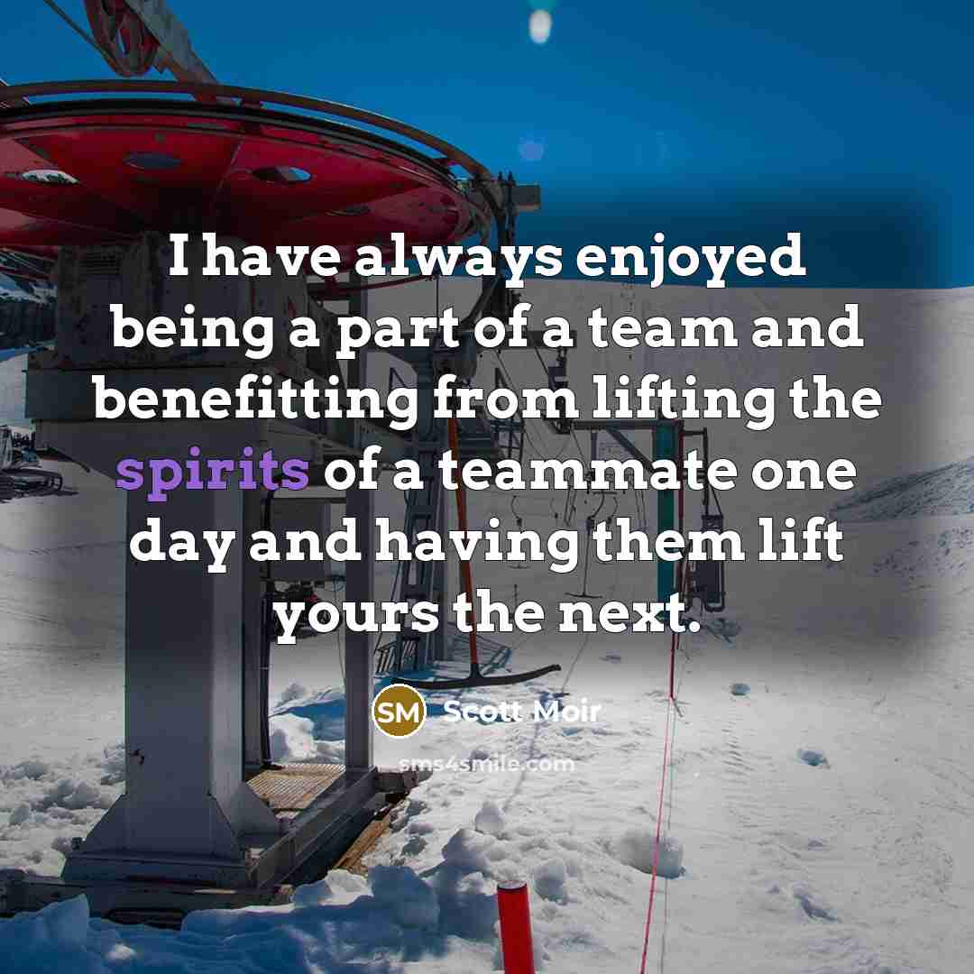 “I have always enjoyed being a part of a team and benefitting from lifting the spirits of a teammate one day and having them lift yours the next.” quote by Scott Moir