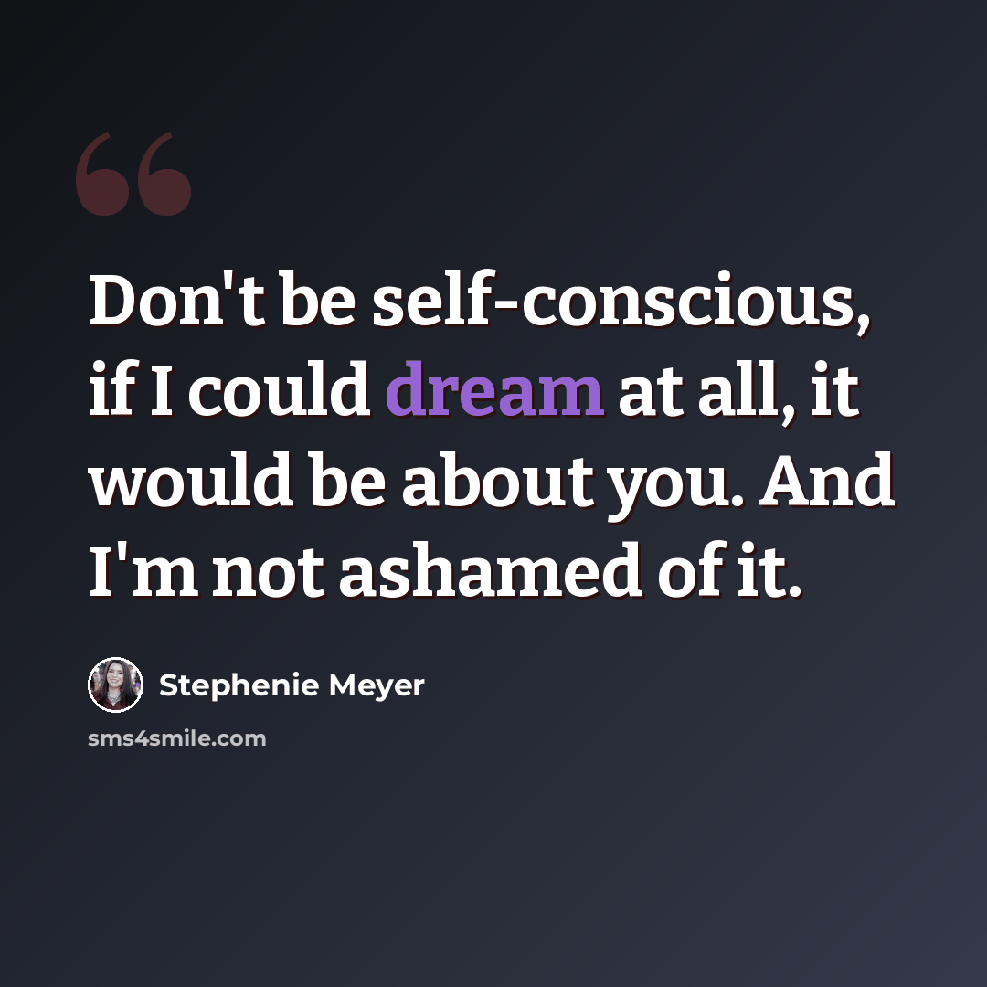 “Don't be self-conscious, if I could dream at all, it would be about you. And I'm not ashamed of it.” quote by Stephenie Meyer