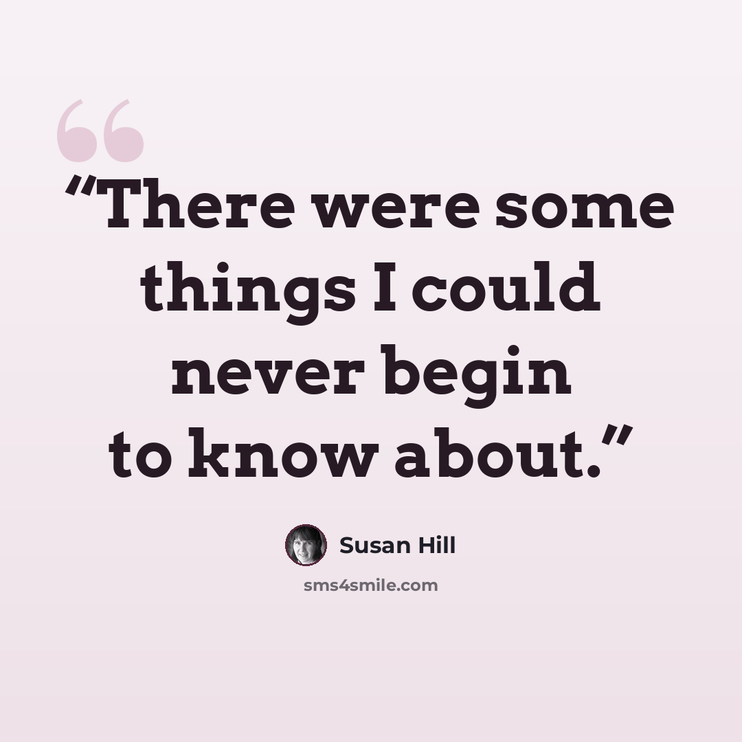 “There were some things I could never begin to know about.” quote by Susan Hill