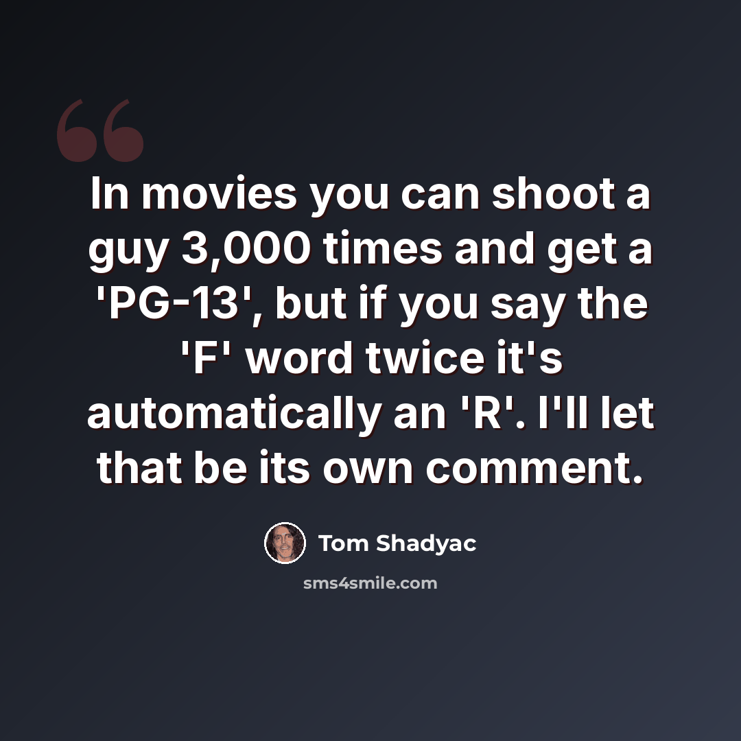 “In movies you can shoot a guy 3,000 times and get a 'PG-13', but if you say the 'F' word twice it's automatically an 'R'. I'll let that be its own comment.” quote by Tom Shadyac