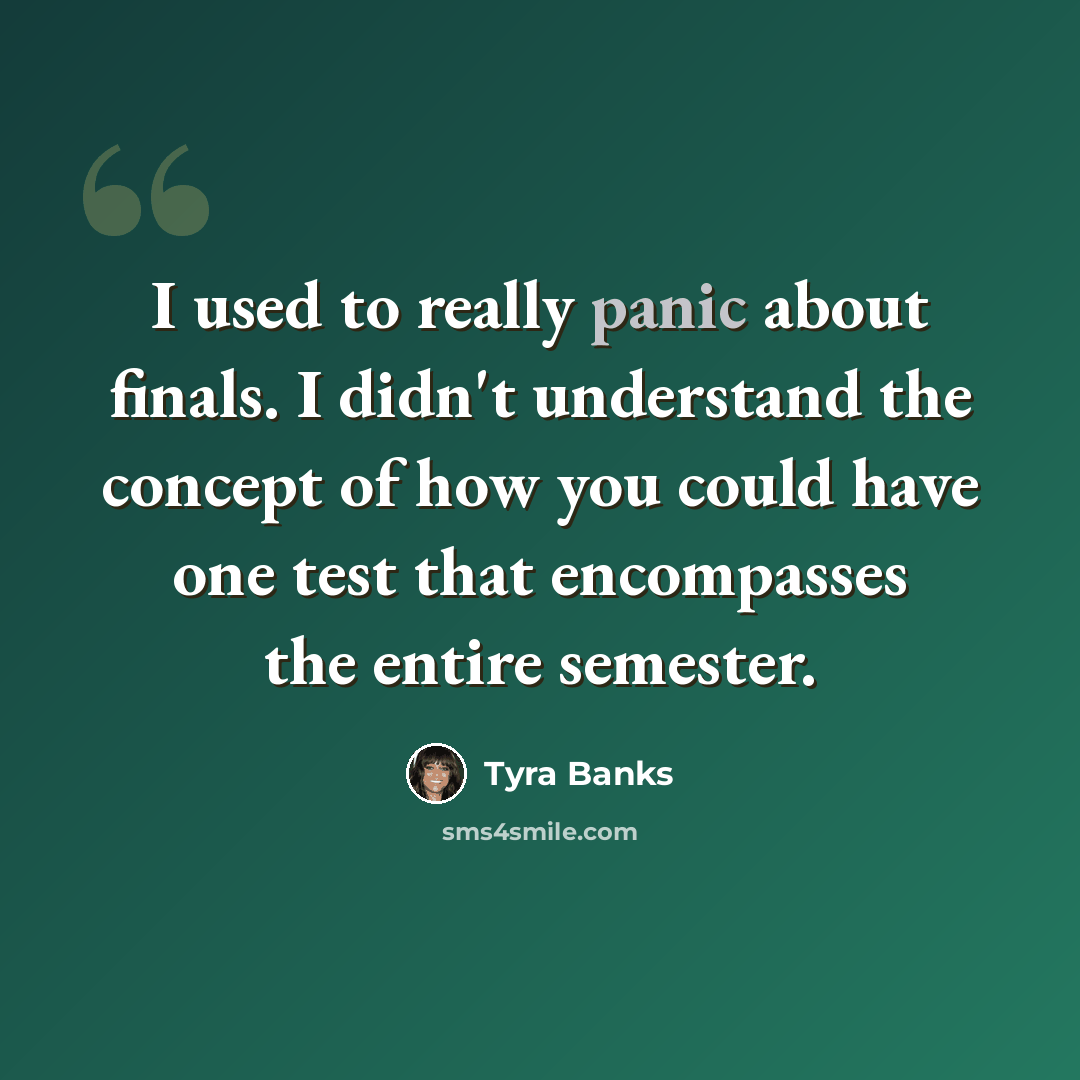 “I used to really panic about finals. I didn't understand the concept of how you could have one test that encompasses the entire semester.” quote by Tyra Banks