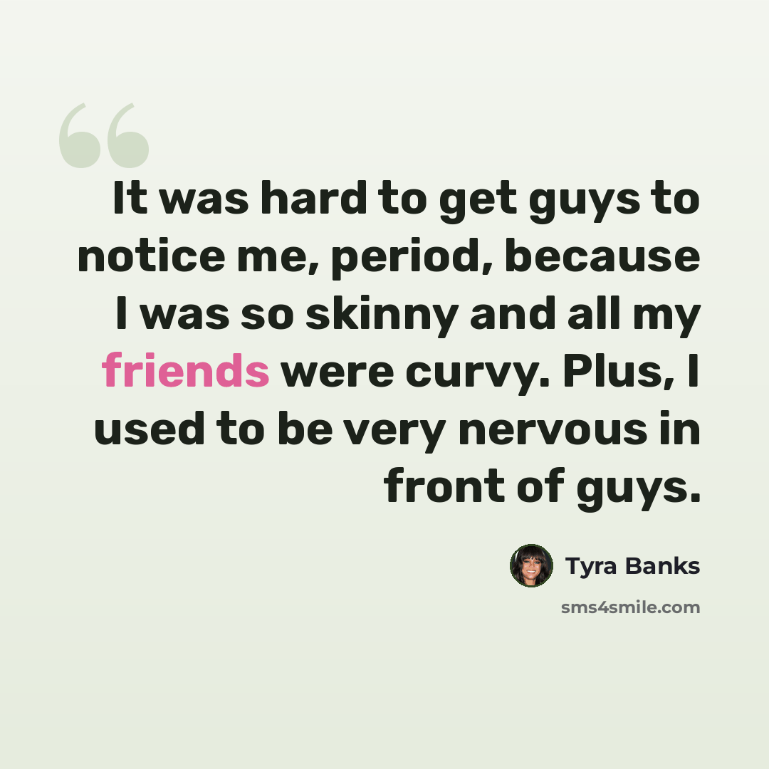 “It was hard to get guys to notice me, period, because I was so skinny and all my friends were curvy. Plus, I used to be very nervous in front of guys.” quote by Tyra Banks