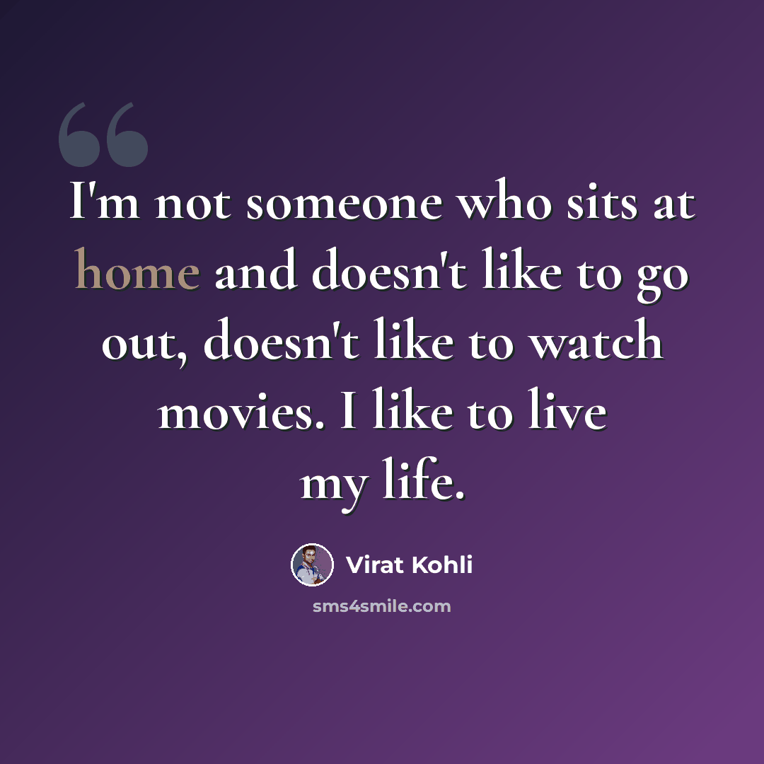 “I'm not someone who sits at home and doesn't like to go out, doesn't like to watch movies. I like to live my life.” quote by Virat Kohli