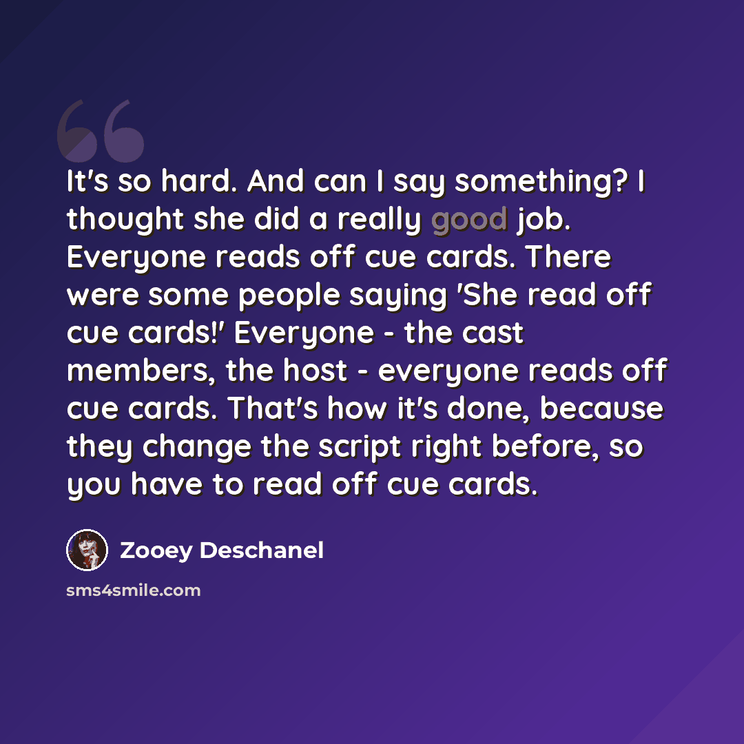 “It's so hard. And can I say something? I thought she did a really good job. Everyone reads off cue cards. There were some people saying 'She read off cue cards!' Everyone - the cast members, the host - everyone reads off cue cards. That's how it's done, because they change the script right before…” quote by Zooey Deschanel
