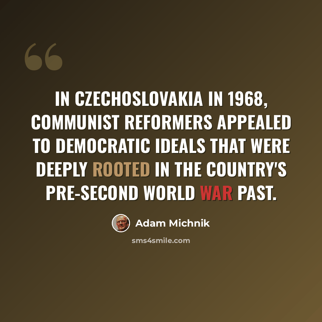 “In Czechoslovakia in 1968, communist reformers appealed to democratic ideals that were deeply rooted in the country's pre-second world war past.” quote by Adam Michnik
