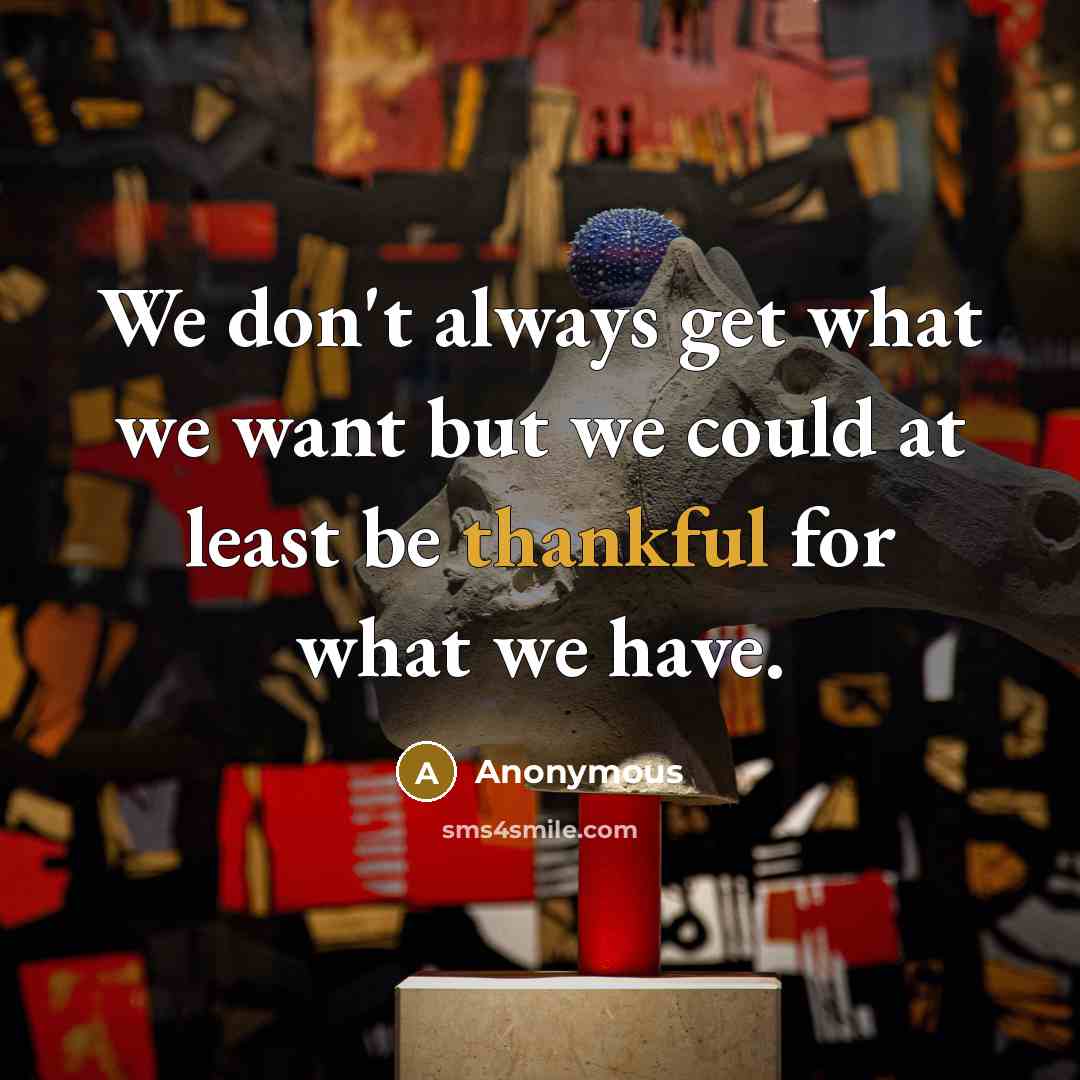 “We don't always get what we want but we could at least be thankful for what we have.” quote by Anonymous
