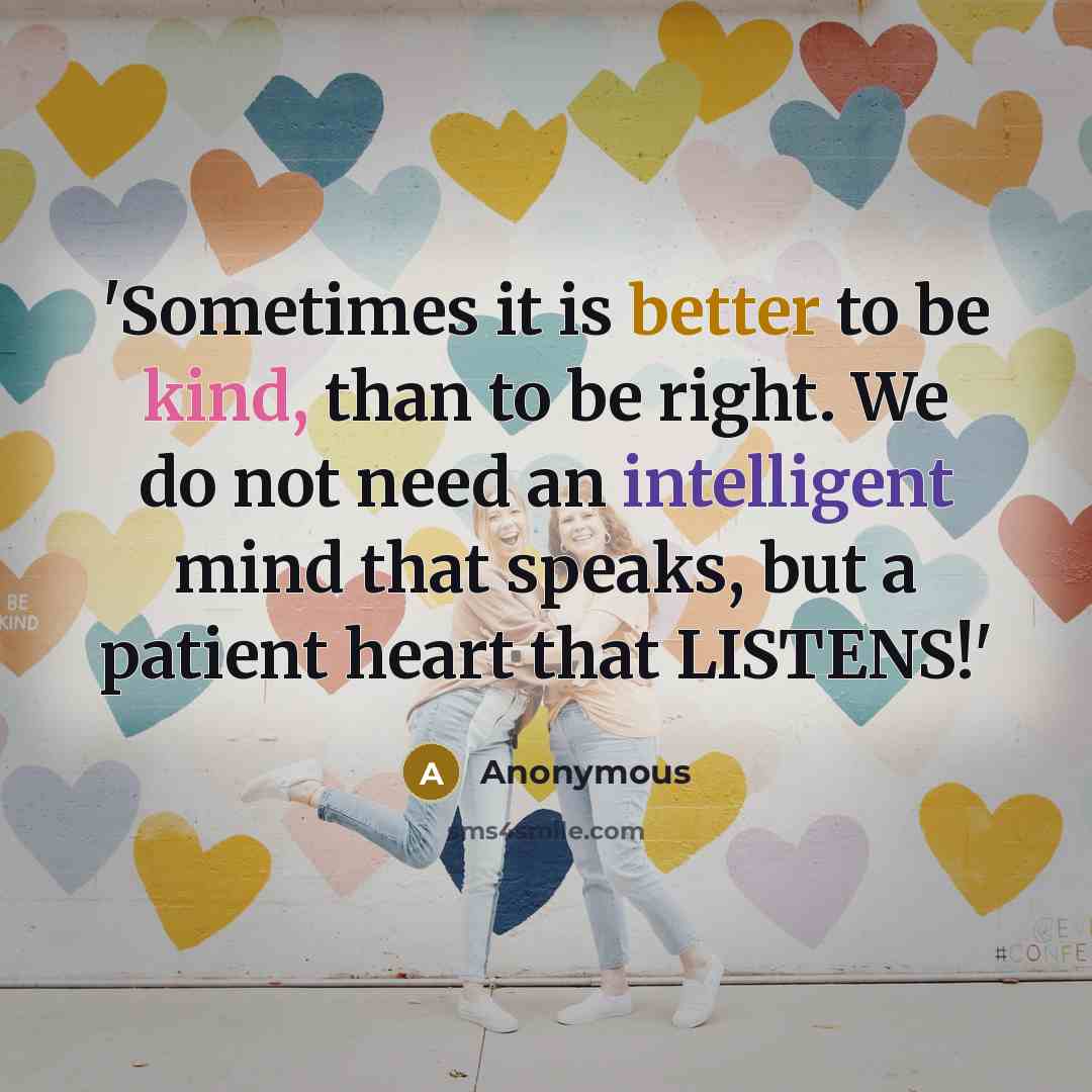 “'Sometimes it is better to be kind, than to be right. We do not need an intelligent mind that speaks, but a patient heart that LISTENS!'” quote by Anonymous