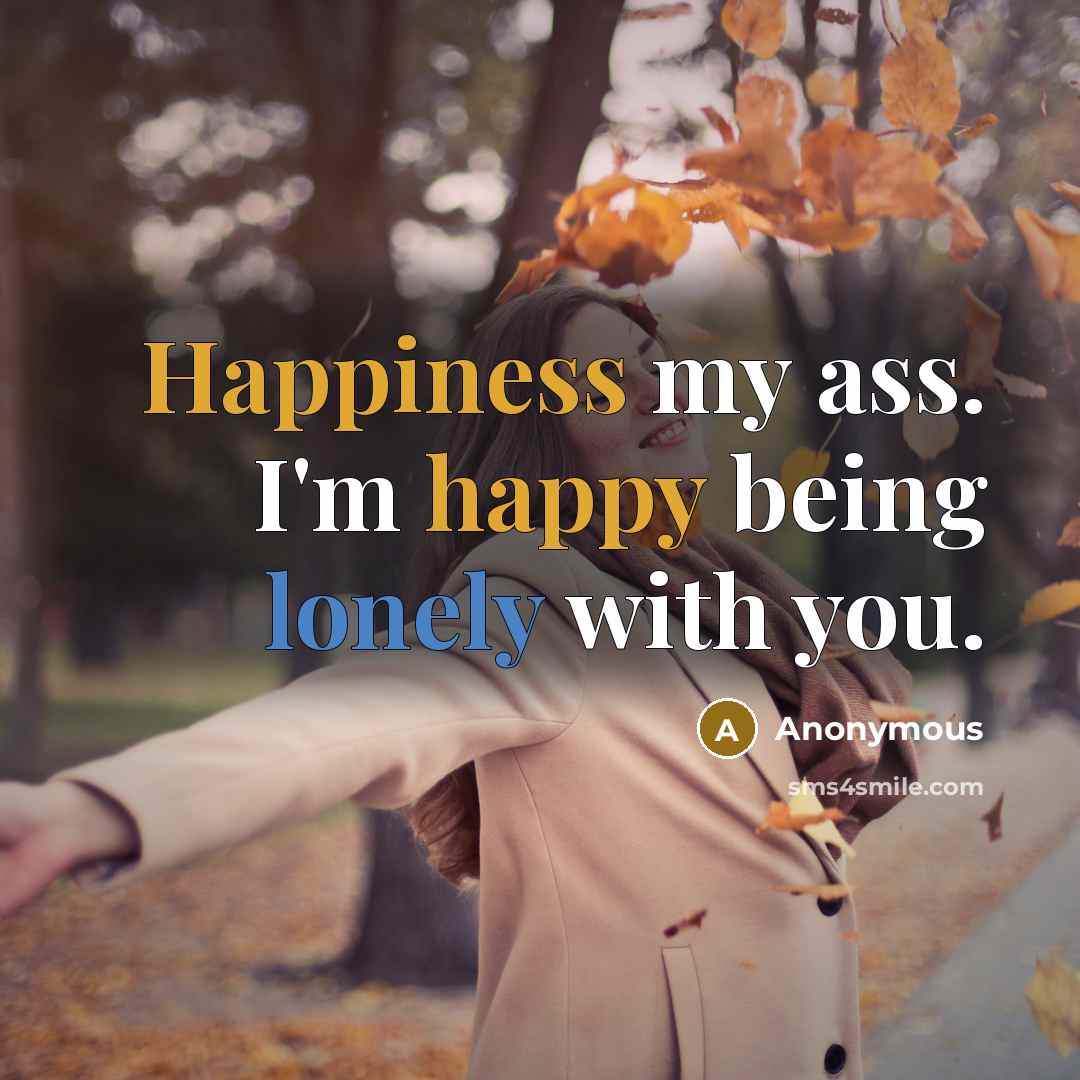 “Happiness my ass. I'm happy being lonely with you.” quote by Anonymous