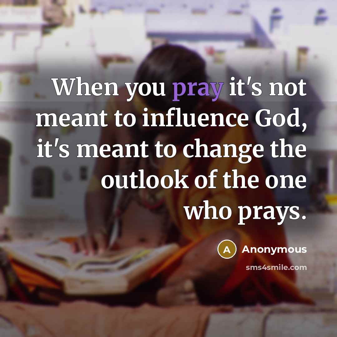 “When you pray it's not meant to influence God, it's meant to change the outlook of the one who prays.” quote by Anonymous