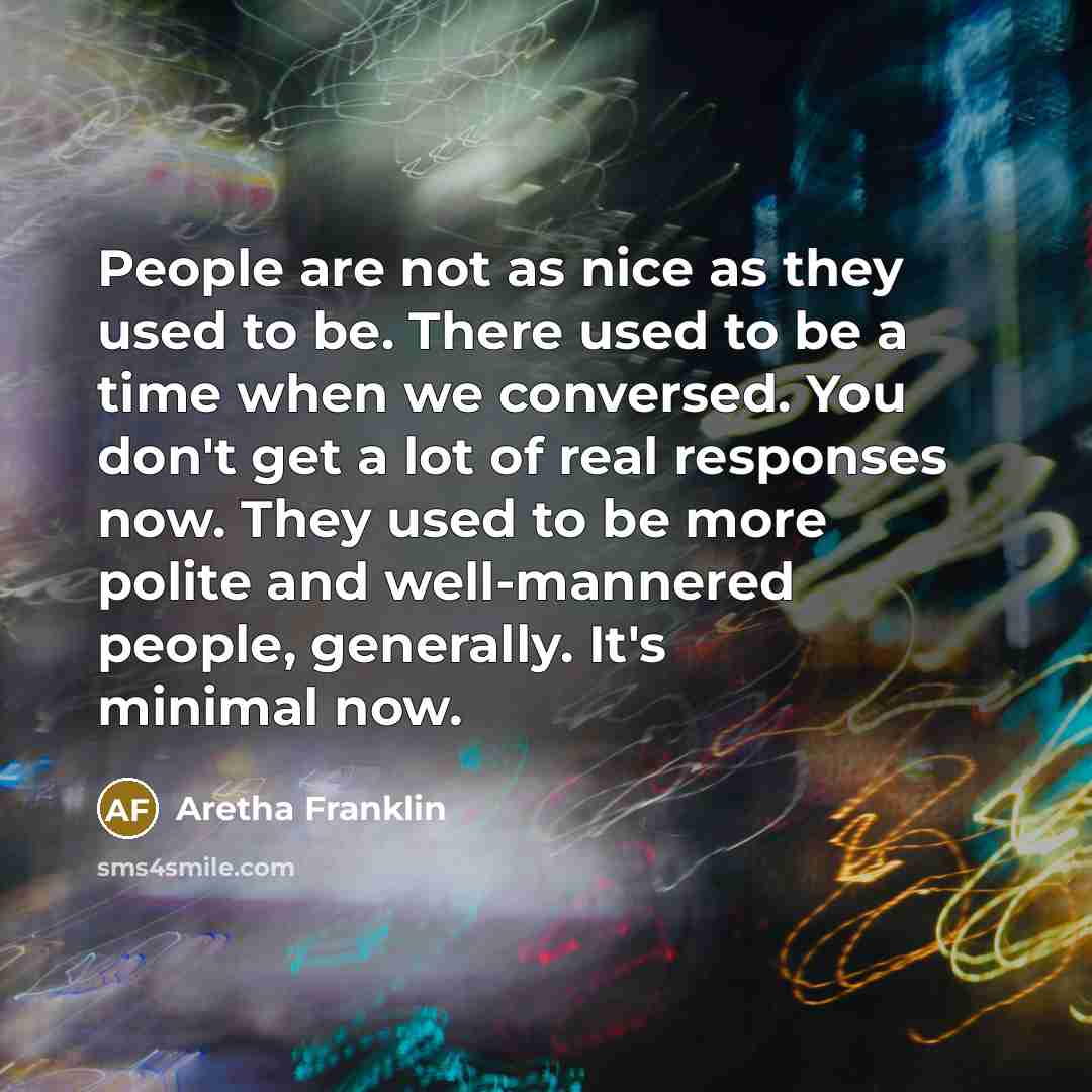 “People are not as nice as they used to be. There used to be a time when we conversed. You don't get a lot of real responses now. They used to be more polite and well-mannered people, generally. It's minimal now.” quote by Aretha Franklin