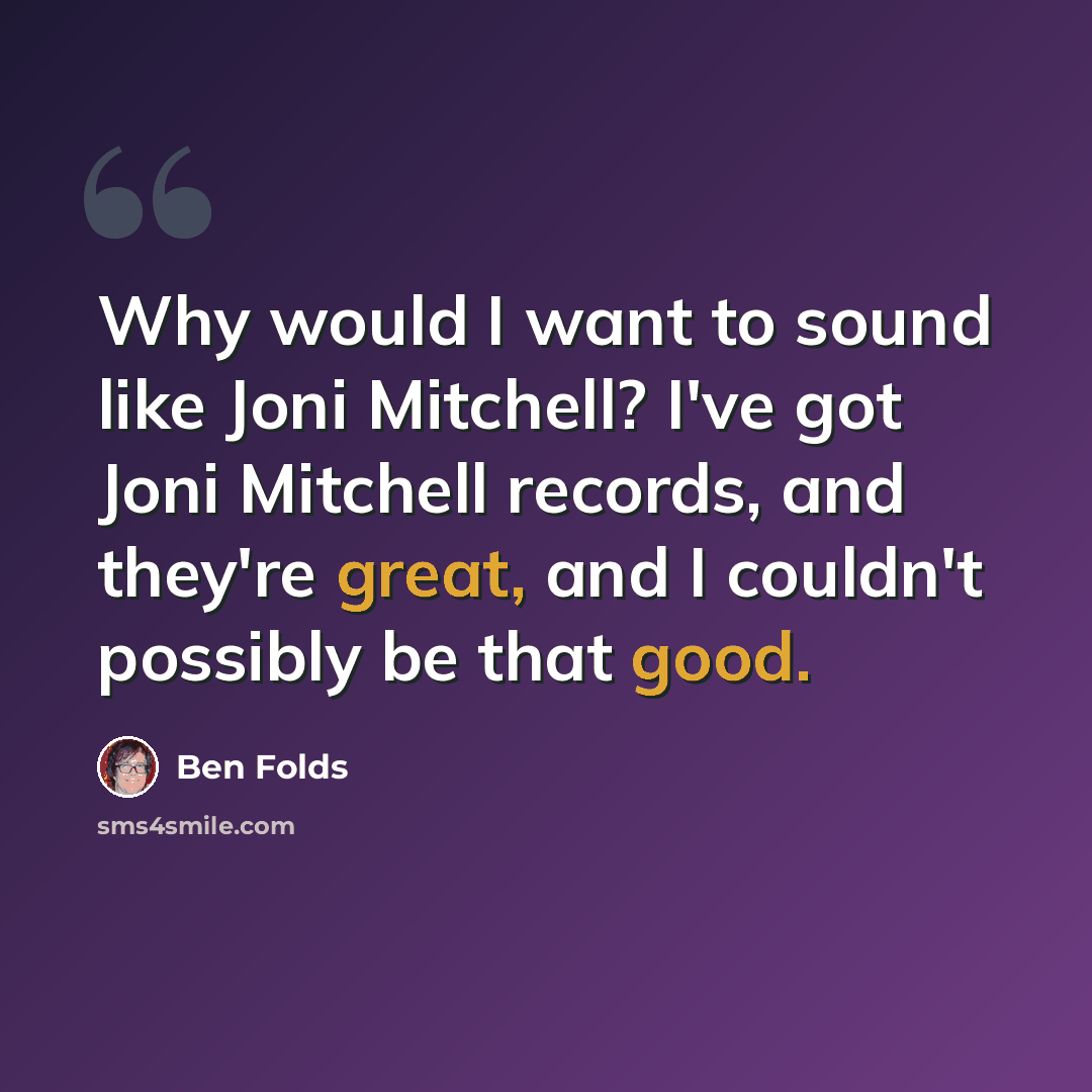 “Why would I want to sound like Joni Mitchell? I've got Joni Mitchell records, and they're great, and I couldn't possibly be that good.” quote by Ben Folds