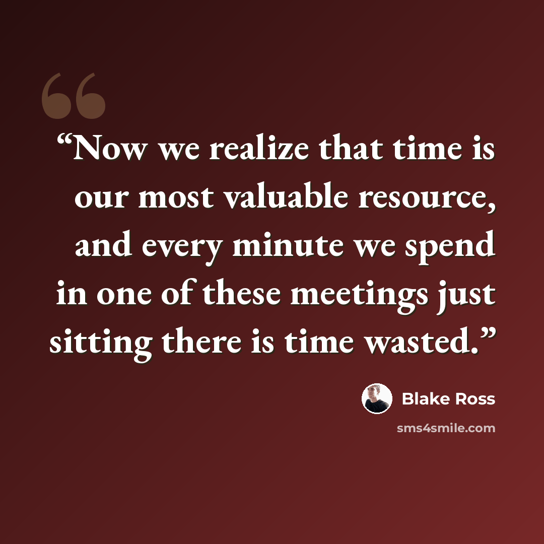 “Now we realize that time is our most valuable resource, and every minute we spend in one of these meetings just sitting there is time wasted.” quote by Blake Ross